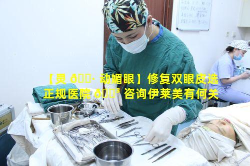 【灵 🌷 动媚眼】修复双眼皮选正规医院 🌳 咨询伊莱美有何关键要点